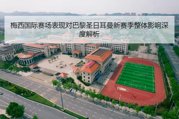 梅西国际赛场表现对巴黎圣日耳曼新赛季整体影响深度解析